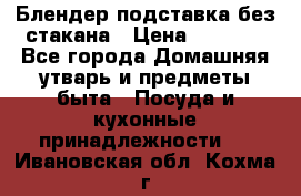 Блендер подставка без стакана › Цена ­ 1 500 - Все города Домашняя утварь и предметы быта » Посуда и кухонные принадлежности   . Ивановская обл.,Кохма г.